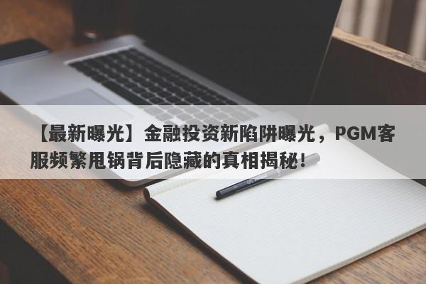 【最新曝光】金融投资新陷阱曝光，PGM客服频繁甩锅背后隐藏的真相揭秘！-第1张图片-要懂汇