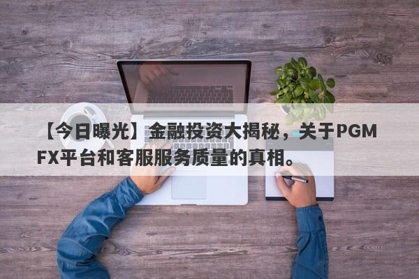 【今日曝光】金融投资大揭秘，关于PGM FX平台和客服服务质量的真相。-第1张图片-要懂汇