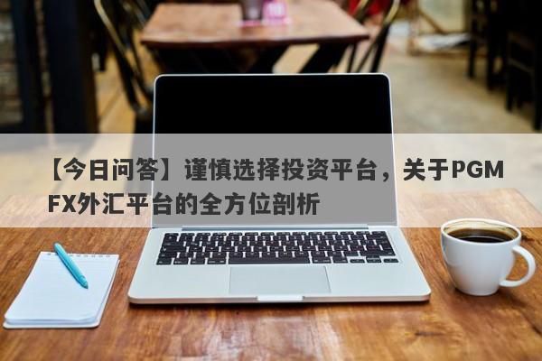 【今日问答】谨慎选择投资平台，关于PGM FX外汇平台的全方位剖析-第1张图片-要懂汇