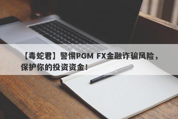 【毒蛇君】警惕PGM FX金融诈骗风险，保护你的投资资金！-第1张图片-要懂汇