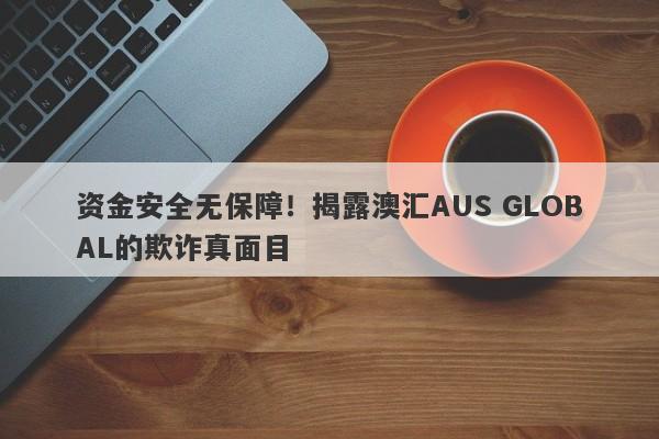 资金安全无保障！揭露澳汇AUS GLOBAL的欺诈真面目-第1张图片-要懂汇