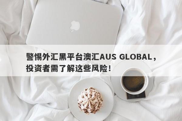 警惕外汇黑平台澳汇AUS GLOBAL，投资者需了解这些风险！-第1张图片-要懂汇