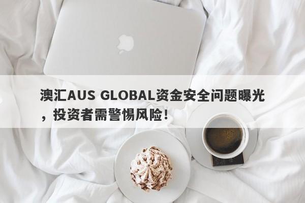 澳汇AUS GLOBAL资金安全问题曝光，投资者需警惕风险！-第1张图片-要懂汇