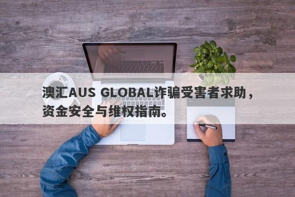 澳汇AUS GLOBAL诈骗受害者求助，资金安全与维权指南。-第1张图片-要懂汇