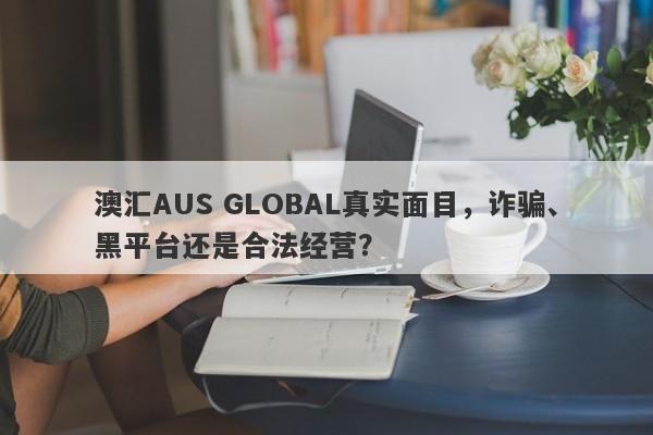 澳汇AUS GLOBAL真实面目，诈骗、黑平台还是合法经营？-第1张图片-要懂汇