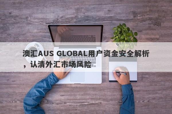 澳汇AUS GLOBAL用户资金安全解析，认清外汇市场风险-第1张图片-要懂汇