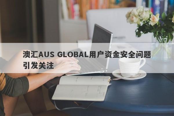 澳汇AUS GLOBAL用户资金安全问题引发关注-第1张图片-要懂汇