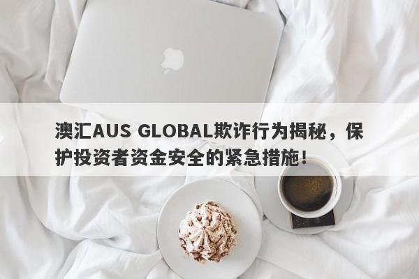 澳汇AUS GLOBAL欺诈行为揭秘，保护投资者资金安全的紧急措施！-第1张图片-要懂汇