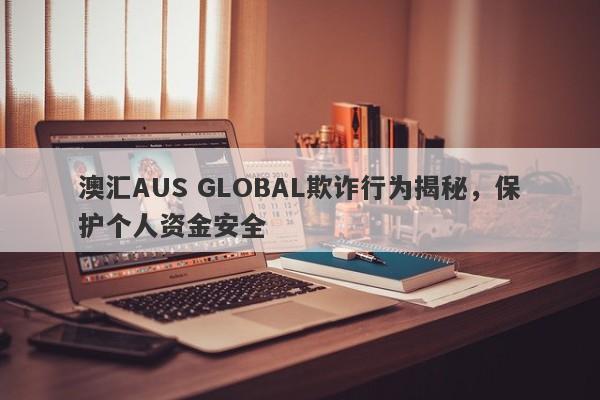 澳汇AUS GLOBAL欺诈行为揭秘，保护个人资金安全-第1张图片-要懂汇