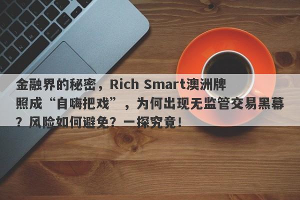 金融界的秘密，Rich Smart澳洲牌照成“自嗨把戏”，为何出现无监管交易黑幕？风险如何避免？一探究竟！-第1张图片-要懂汇