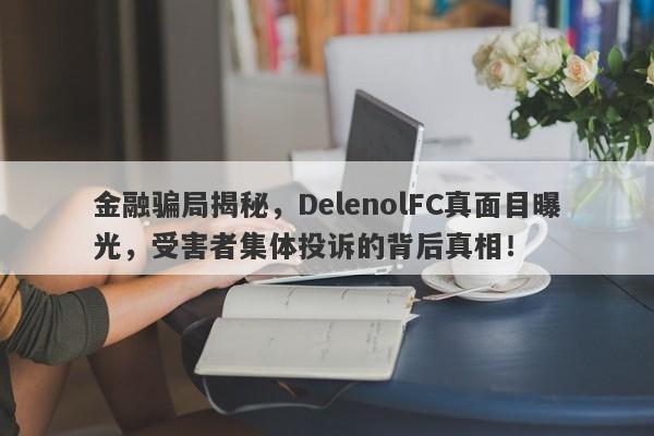 金融骗局揭秘，DelenolFC真面目曝光，受害者集体投诉的背后真相！-第1张图片-要懂汇