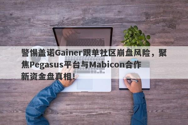 警惕盖诺Gainer跟单社区崩盘风险，聚焦Pegasus平台与Mabicon合作新资金盘真相！-第1张图片-要懂汇