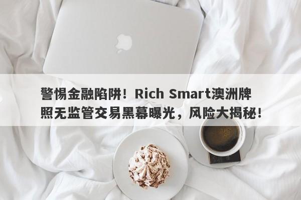 警惕金融陷阱！Rich Smart澳洲牌照无监管交易黑幕曝光，风险大揭秘！-第1张图片-要懂汇