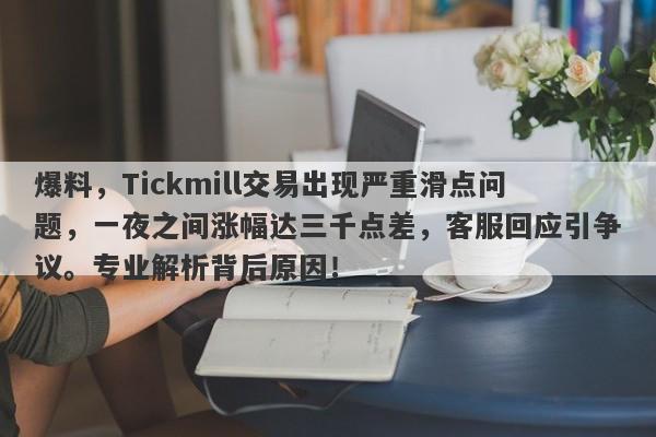 爆料，Tickmill交易出现严重滑点问题，一夜之间涨幅达三千点差，客服回应引争议。专业解析背后原因！-第1张图片-要懂汇