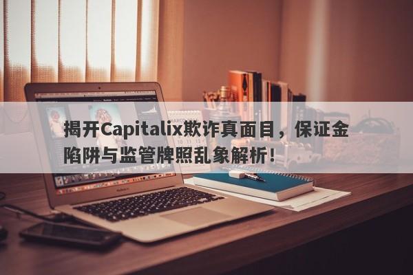 揭开Capitalix欺诈真面目，保证金陷阱与监管牌照乱象解析！-第1张图片-要懂汇