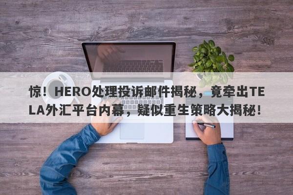 惊！HERO处理投诉邮件揭秘，竟牵出TELA外汇平台内幕，疑似重生策略大揭秘！-第1张图片-要懂汇