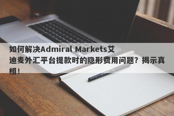 如何解决Admiral Markets艾迪麦外汇平台提款时的隐形费用问题？揭示真相！-第1张图片-要懂汇