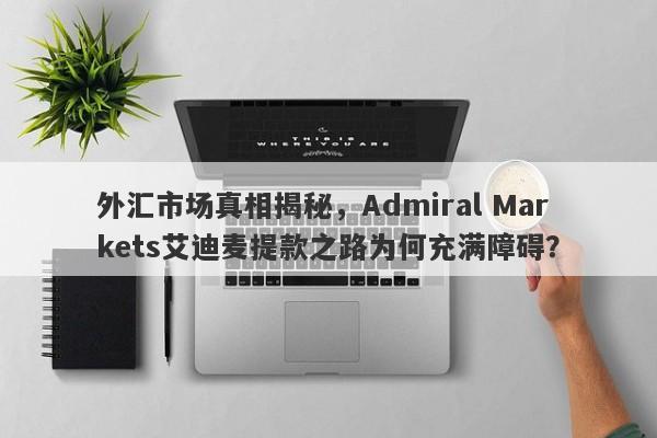 外汇市场真相揭秘，Admiral Markets艾迪麦提款之路为何充满障碍？-第1张图片-要懂汇