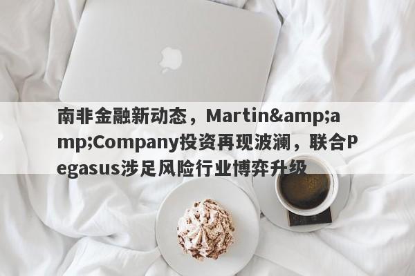 南非金融新动态，Martin&amp;Company投资再现波澜，联合Pegasus涉足风险行业博弈升级-第1张图片-要懂汇