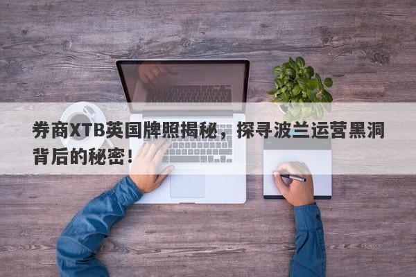 券商XTB英国牌照揭秘，探寻波兰运营黑洞背后的秘密！-第1张图片-要懂汇