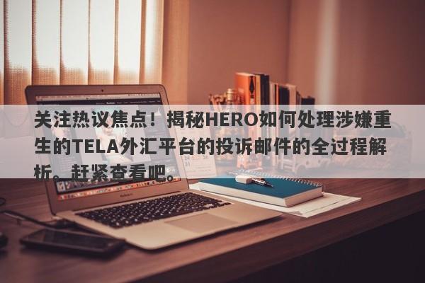 关注热议焦点！揭秘HERO如何处理涉嫌重生的TELA外汇平台的投诉邮件的全过程解析。赶紧查看吧。-第1张图片-要懂汇