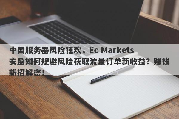 中国服务器风险狂欢，Ec Markets安盈如何规避风险获取流量订单新收益？赚钱新招解密！-第1张图片-要懂汇