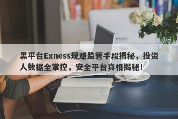 黑平台Exness规避监管手段揭秘，投资人数据全掌控，安全平台真相揭秘！-第1张图片-要懂汇