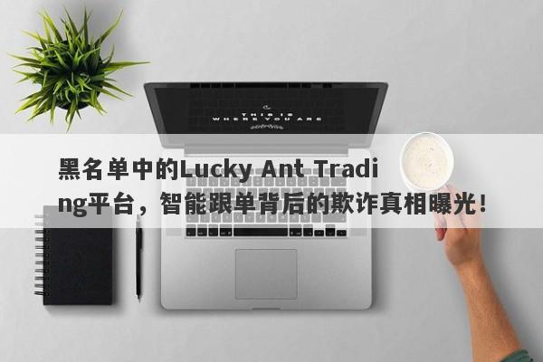 黑名单中的Lucky Ant Trading平台，智能跟单背后的欺诈真相曝光！-第1张图片-要懂汇