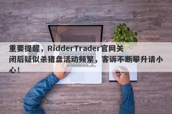 重要提醒，RidderTrader官网关闭后疑似杀猪盘活动频繁，客诉不断攀升请小心！-第1张图片-要懂汇