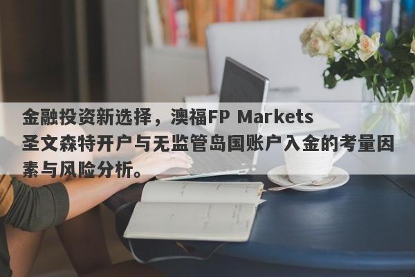 金融投资新选择，澳福FP Markets圣文森特开户与无监管岛国账户入金的考量因素与风险分析。-第1张图片-要懂汇