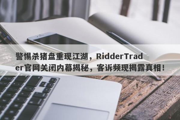 警惕杀猪盘重现江湖，RidderTrader官网关闭内幕揭秘，客诉频现揭露真相！-第1张图片-要懂汇