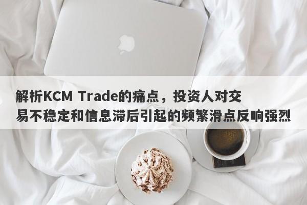 解析KCM Trade的痛点，投资人对交易不稳定和信息滞后引起的频繁滑点反响强烈-第1张图片-要懂汇