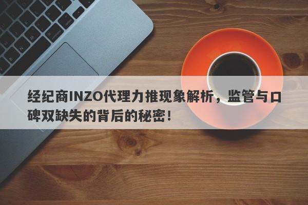 经纪商INZO代理力推现象解析，监管与口碑双缺失的背后的秘密！-第1张图片-要懂汇