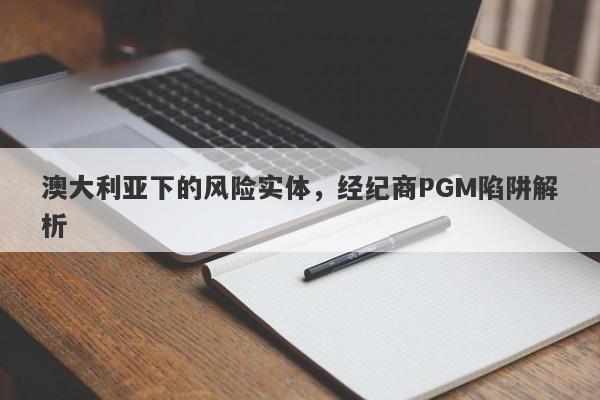 澳大利亚下的风险实体，经纪商PGM陷阱解析-第1张图片-要懂汇