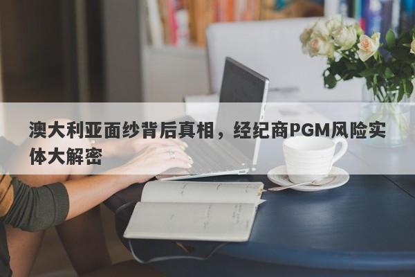 澳大利亚面纱背后真相，经纪商PGM风险实体大解密-第1张图片-要懂汇