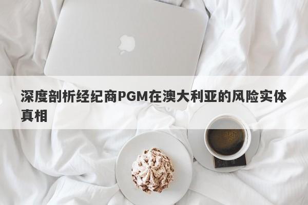 深度剖析经纪商PGM在澳大利亚的风险实体真相-第1张图片-要懂汇