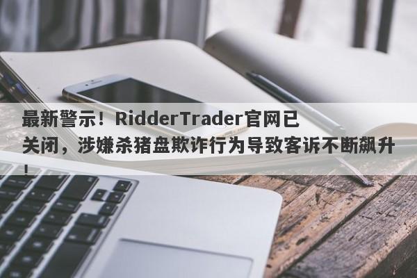 最新警示！RidderTrader官网已关闭，涉嫌杀猪盘欺诈行为导致客诉不断飙升！-第1张图片-要懂汇