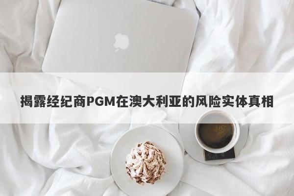 揭露经纪商PGM在澳大利亚的风险实体真相-第1张图片-要懂汇