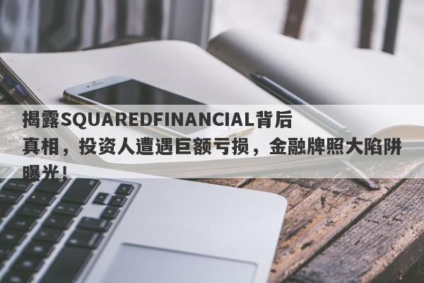 揭露SQUAREDFINANCIAL背后真相，投资人遭遇巨额亏损，金融牌照大陷阱曝光！-第1张图片-要懂汇