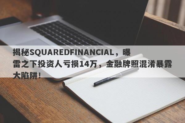 揭秘SQUAREDFINANCIAL，曝雷之下投资人亏损14万，金融牌照混淆暴露大陷阱！-第1张图片-要懂汇