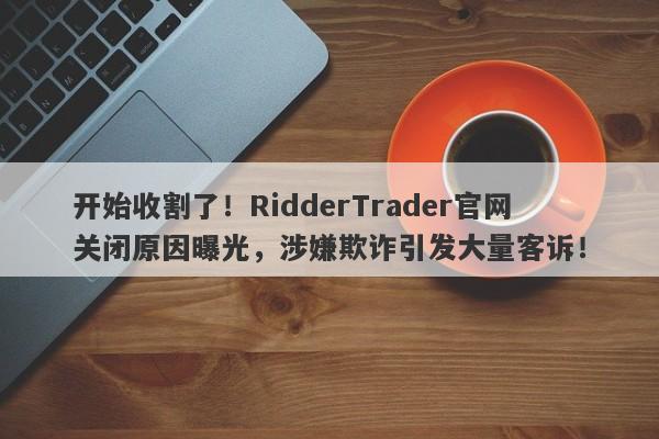 开始收割了！RidderTrader官网关闭原因曝光，涉嫌欺诈引发大量客诉！-第1张图片-要懂汇