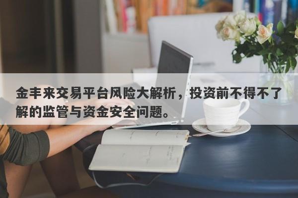 金丰来交易平台风险大解析，投资前不得不了解的监管与资金安全问题。-第1张图片-要懂汇