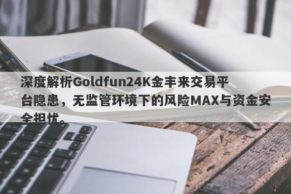 深度解析Goldfun24K金丰来交易平台隐患，无监管环境下的风险MAX与资金安全担忧。-第1张图片-要懂汇