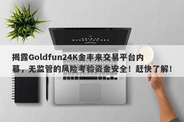 揭露Goldfun24K金丰来交易平台内幕，无监管的风险考验资金安全！赶快了解！-第1张图片-要懂汇