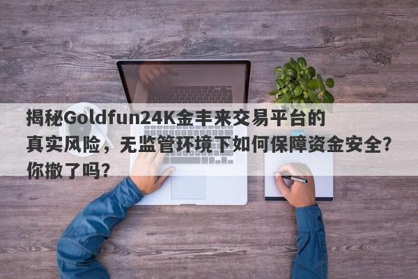 揭秘Goldfun24K金丰来交易平台的真实风险，无监管环境下如何保障资金安全？你撤了吗？-第1张图片-要懂汇