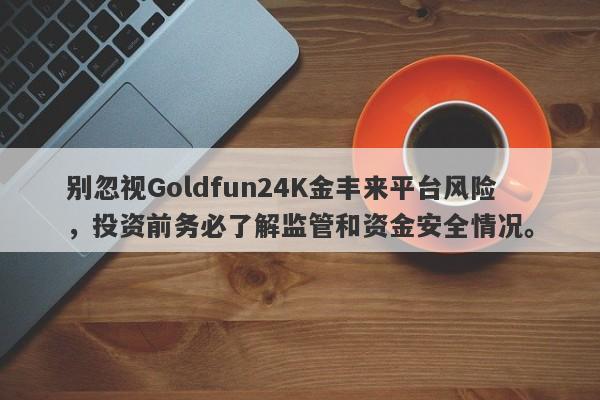 别忽视Goldfun24K金丰来平台风险，投资前务必了解监管和资金安全情况。-第1张图片-要懂汇