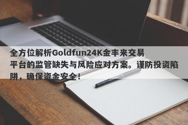 全方位解析Goldfun24K金丰来交易平台的监管缺失与风险应对方案。谨防投资陷阱，确保资金安全！-第1张图片-要懂汇