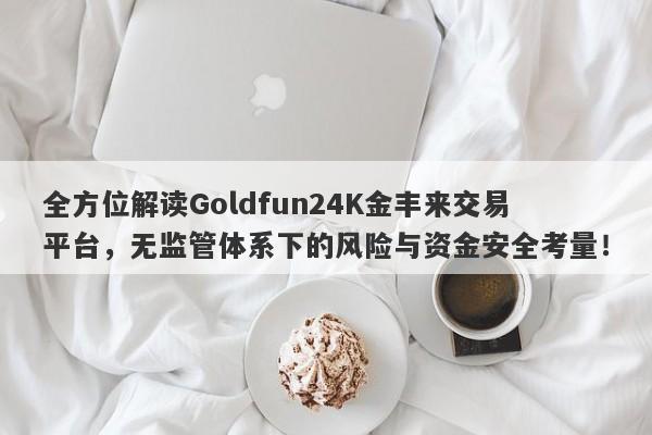 全方位解读Goldfun24K金丰来交易平台，无监管体系下的风险与资金安全考量！-第1张图片-要懂汇