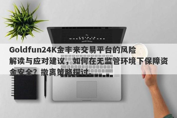 Goldfun24K金丰来交易平台的风险解读与应对建议，如何在无监管环境下保障资金安全？撤离策略探讨。-第1张图片-要懂汇