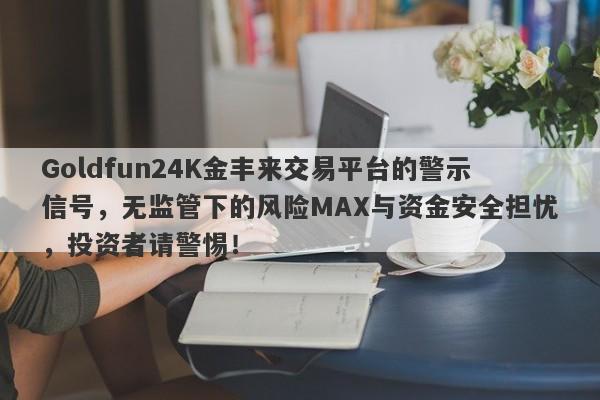 Goldfun24K金丰来交易平台的警示信号，无监管下的风险MAX与资金安全担忧，投资者请警惕！-第1张图片-要懂汇